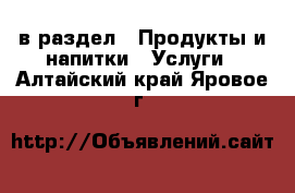  в раздел : Продукты и напитки » Услуги . Алтайский край,Яровое г.